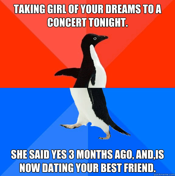 Taking girl of your dreams to a concert tonight.  She said yes 3 months ago, and,is now dating your best friend.   Socially Awesome Awkward Penguin