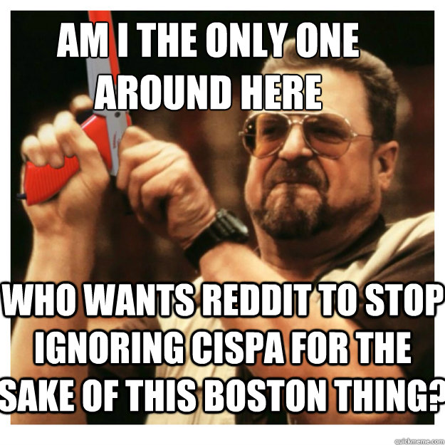 Am i the only one around here Who wants reddit to stop ignoring CISPA for the sake of this boston thing?  - Am i the only one around here Who wants reddit to stop ignoring CISPA for the sake of this boston thing?   John Goodman
