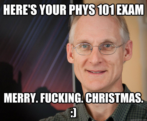 Here'S YOUR PHYS 101 EXAM MERRY. FUCKING. CHRISTMAS. :)  