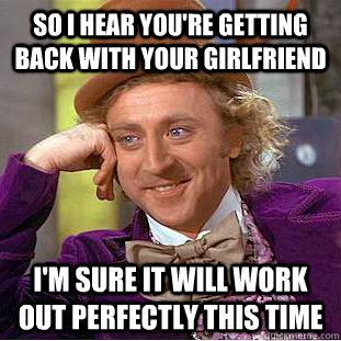 so i hear you're getting back with your girlfriend i'm sure it will work out perfectly this time  Psychotic Willy Wonka