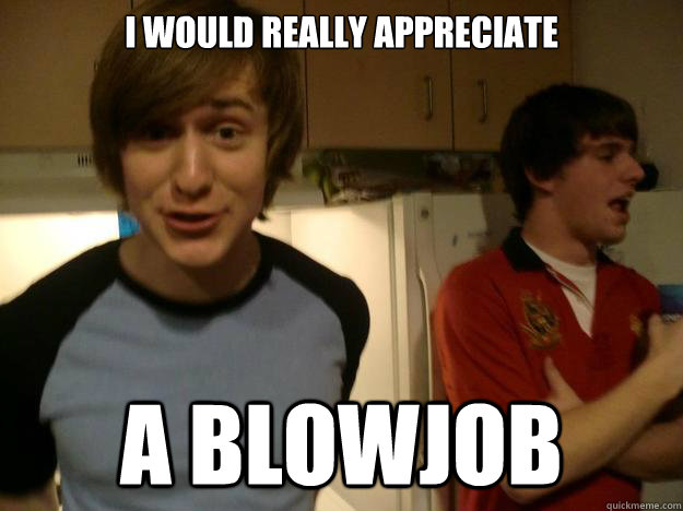 i would really appreciate a blowjob  