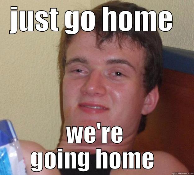 JUST GO HOME  WE'RE GOING HOME  10 Guy