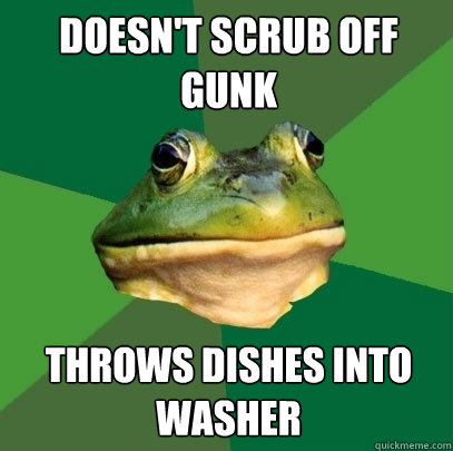 Doesn't scrub off gunk Throws dishes into washer  Foul Bachelor Frog