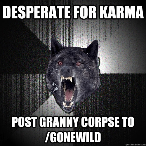Desperate for karma Post granny corpse to /gonewild  Insanity Wolf