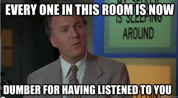 Every one in this room is now dumber for having listened to you - Every one in this room is now dumber for having listened to you  Billy Madison- Dumber