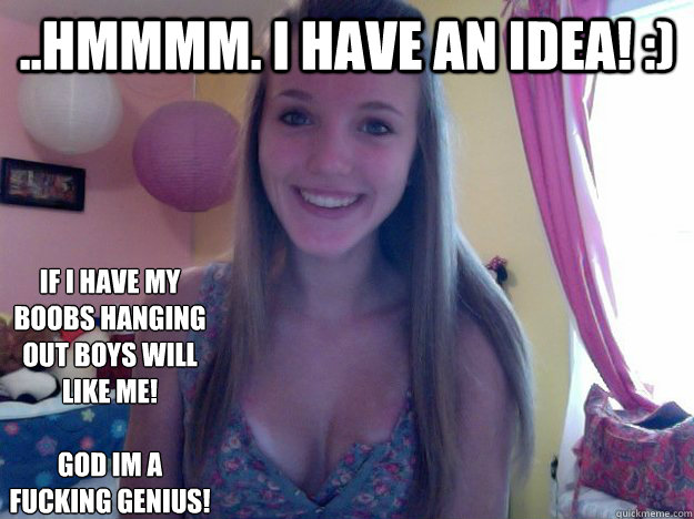 ..hmmmm. i have an idea! :) if i have my boobs hanging out boys will like me! 

God im a fucking genius! - ..hmmmm. i have an idea! :) if i have my boobs hanging out boys will like me! 

God im a fucking genius!  slutty hoes wanting dick