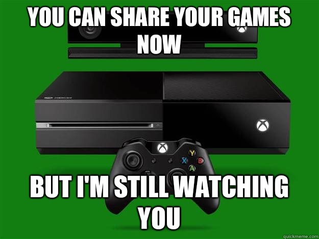 You can share your games now But i'm still watching you  Scumbag Xbox One
