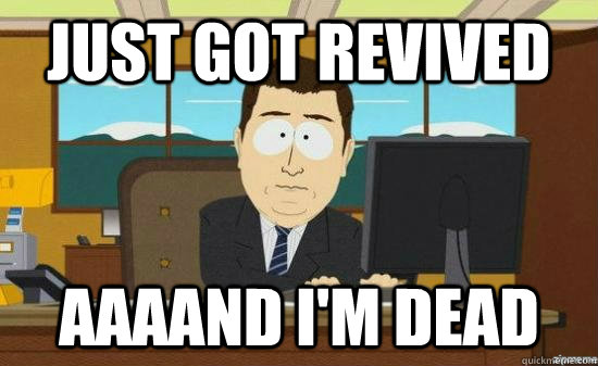 Just got Revived AAAAND I'm dead  aaaand its gone