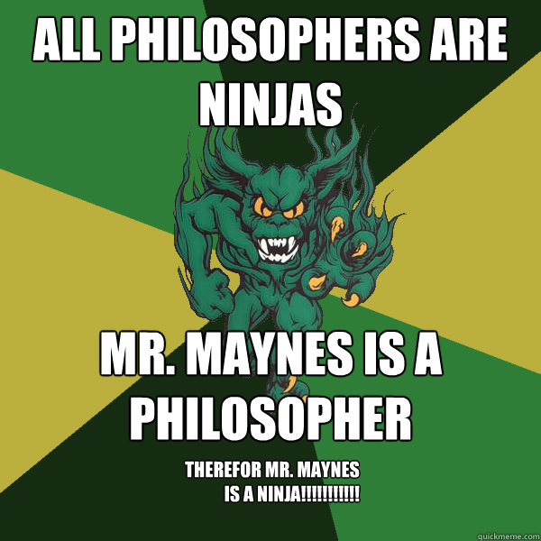 All Philosophers Are Ninjas Mr. Maynes is a Philosopher
 Therefor Mr. Maynes is a NINJA!!!!!!!!!!!  Green Terror