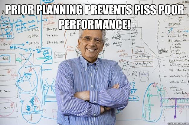 Prior Planning Prevents Piss Poor Performance!   Engineering Professor