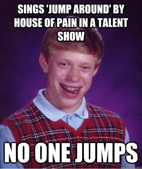 sings 'jump around' by house of pain in a talent show no one jumps - sings 'jump around' by house of pain in a talent show no one jumps  Bad Luck Brian