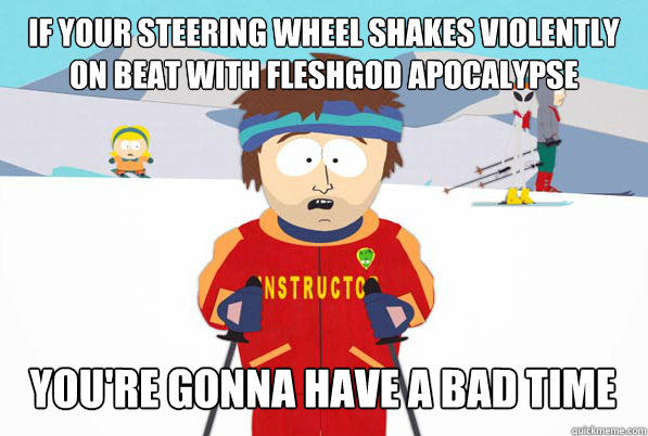 if your steering wheel shakes violently on beat with Fleshgod Apocalypse you're gonna have a bad time - if your steering wheel shakes violently on beat with Fleshgod Apocalypse you're gonna have a bad time  Misc