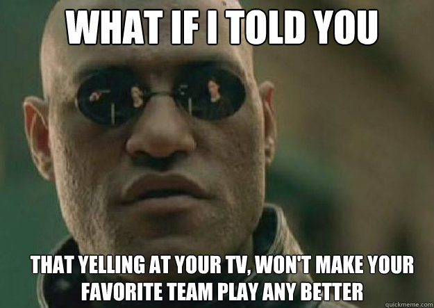 WHAT IF I TOLD YOU That yelling at your TV, won't make your favorite team play any better - WHAT IF I TOLD YOU That yelling at your TV, won't make your favorite team play any better  Misc