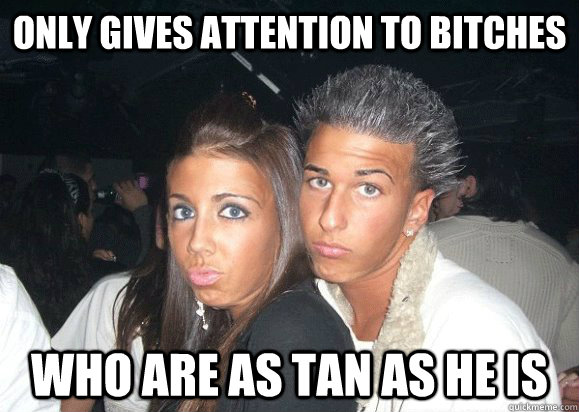 only gives attention to bitches who are as tan as he is - only gives attention to bitches who are as tan as he is  Douchebag