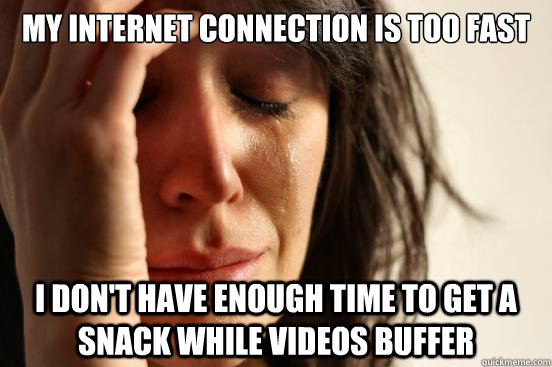 my internet connection is too fast i don't have enough time to get a snack while videos buffer  First World Problems