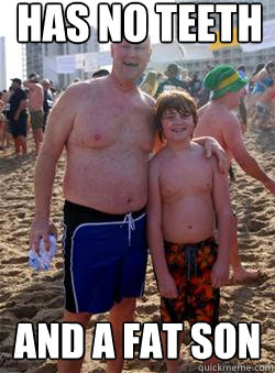 HAS NO TEETH And a fat son   