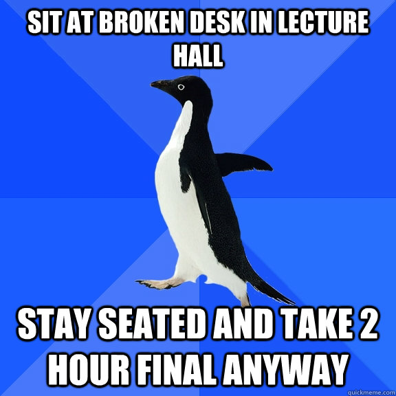 Sit at broken desk in lecture hall Stay seated and take 2 hour final anyway  Socially Awkward Penguin