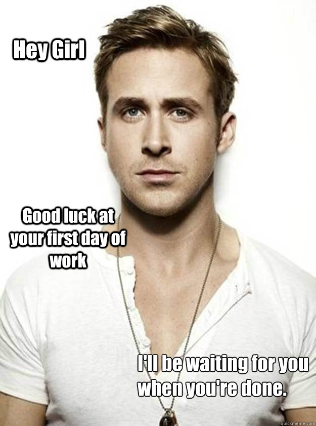 Hey Girl Good luck at your first day of work I'll be waiting for you
when you're done. - Hey Girl Good luck at your first day of work I'll be waiting for you
when you're done.  Ryan Gosling Hey Girl