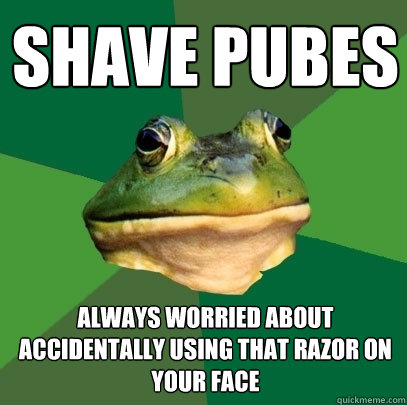 shave pubes always worried about accidentally using that razor on your face  Foul Bachelor Frog