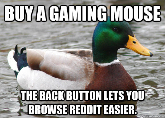Buy a gaming mouse the back button lets you browse reddit easier. - Buy a gaming mouse the back button lets you browse reddit easier.  Misc