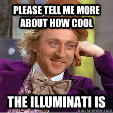 Please tell me more about how cool The illuminati is  WILLY WONKA SARCASM