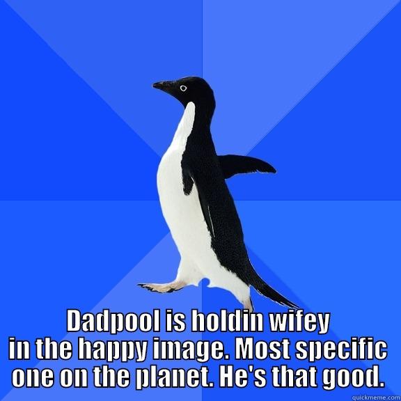 for the record penguin -  DADPOOL IS HOLDIN WIFEY IN THE HAPPY IMAGE. MOST SPECIFIC ONE ON THE PLANET. HE'S THAT GOOD. Socially Awkward Penguin