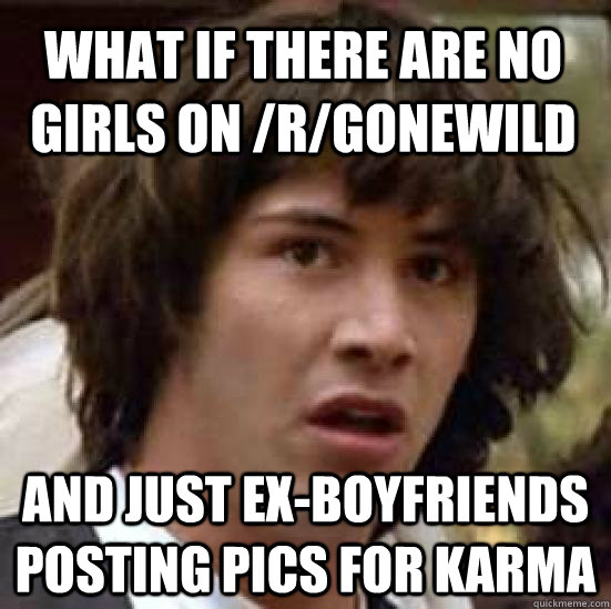 What if there are no girls on /r/gonewild and just ex-boyfriends posting pics for karma - What if there are no girls on /r/gonewild and just ex-boyfriends posting pics for karma  conspiracy keanu