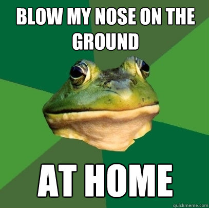 Blow my nose on the ground at home  Foul Bachelor Frog