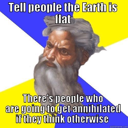 For the greater good. - TELL PEOPLE THE EARTH IS FLAT THERE'S PEOPLE WHO ARE GOING TO GET ANNIHILATED IF THEY THINK OTHERWISE  Advice God