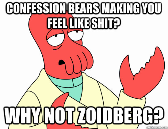 Confession bears making you feel like shit? why not Zoidberg?  Why Not Zoidberg