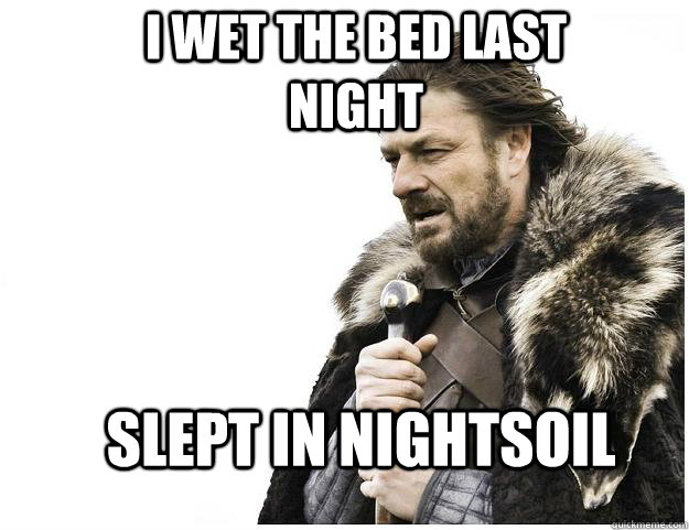 I Wet the bed last night Slept in Nightsoil  Imminent Ned
