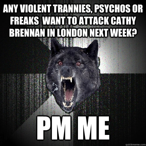 any violent trannies, psychos or freaks  want to attack cathy brennan in london next week? PM me  Insanity Wolf