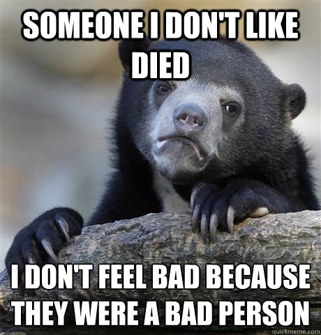 SOMEONE I DON'T LIKE DIED I DON'T FEEL BAD BECAUSE THEY WERE A BAD PERSON  Confession Bear