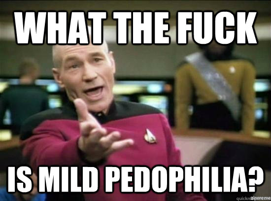 What the fuck is mild pedophilia?  Annoyed Picard HD