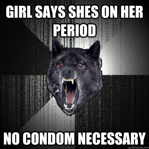 Girl says shes on her period no condom necessary  Insanity Wolf