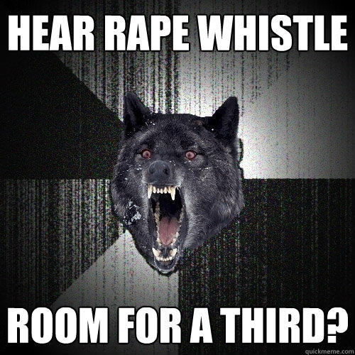 Hear rape whistle Room for a third? - Hear rape whistle Room for a third?  Insanity Wolf
