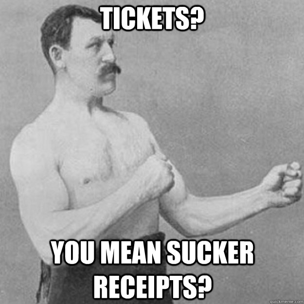 TICKETS? You mean sucker receipts?  overly manly man