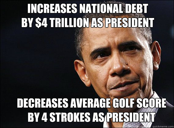 increases national debt 
by $4 trillion as president Decreases average Golf score 
by 4 strokes as president - increases national debt 
by $4 trillion as president Decreases average Golf score 
by 4 strokes as president  Obama rageface