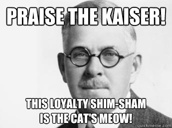 praise the kaiser! this loyalty shim-sham
is the cat's meow!  