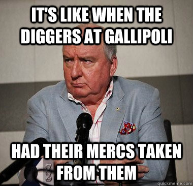It's like when the diggers at gallipoli Had their Mercs taken from them  