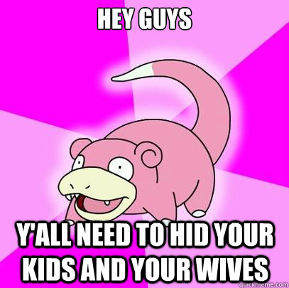 hey guys Y'all need to hid your kids and your wives   Slowpoke