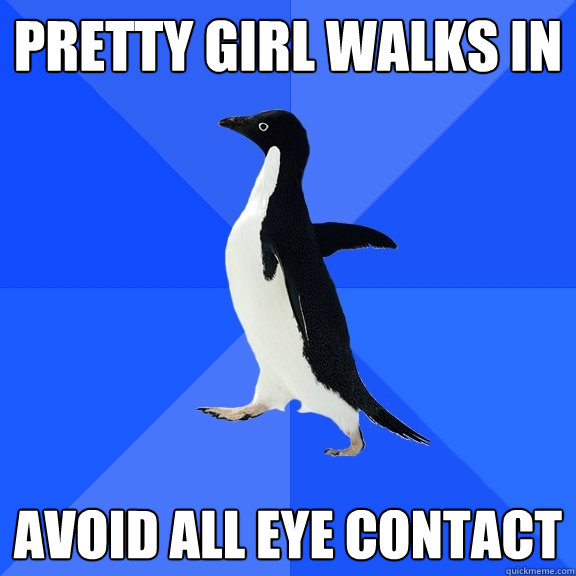 Pretty girl walks in Avoid all eye contact  Socially Awkward Penguin