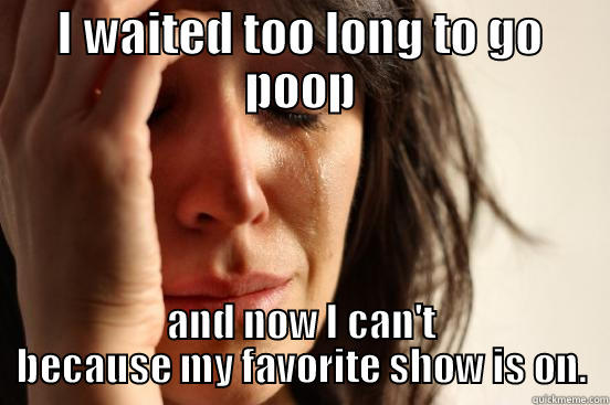 I WAITED TOO LONG TO GO POOP AND NOW I CAN'T BECAUSE MY FAVORITE SHOW IS ON. First World Problems