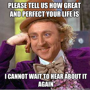 Please tell us how great and perfect your life is I cannot wait to hear about it again  Willy Wonka Meme