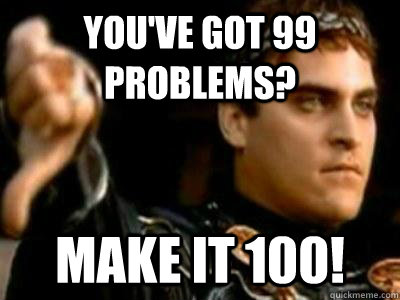 You've got 99 problems? make it 100!  Downvoting Roman
