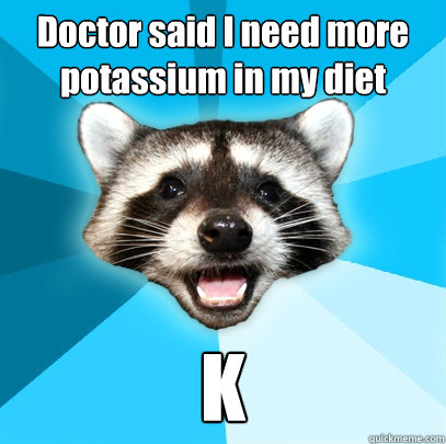 Doctor said I need more potassium in my diet K  Lame Pun Coon