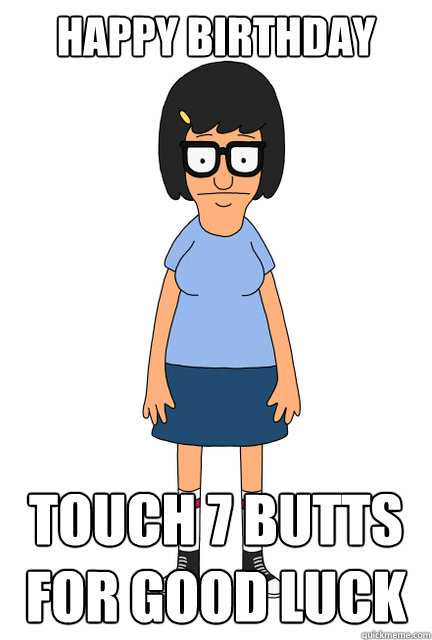 Happy Birthday touch 7 butts for good luck - Happy Birthday touch 7 butts for good luck  Tina - Bobs Burgers