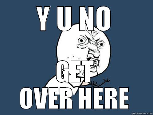 Y U NO GET OVER HERE Y U No
