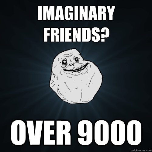 Imaginary Friends? over 9000  Forever Alone