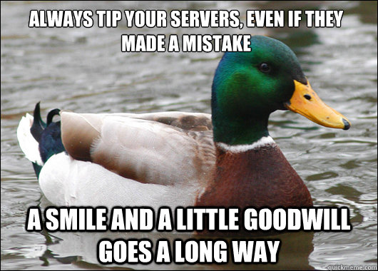always tip your servers, even if they made a mistake a smile and a little goodwill goes a long way  Actual Advice Mallard